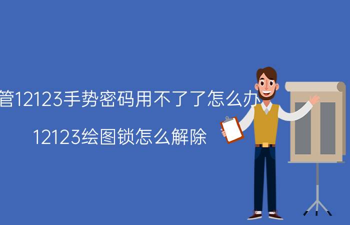 交管12123手势密码用不了了怎么办 12123绘图锁怎么解除？